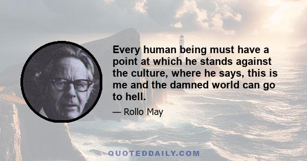 Every human being must have a point at which he stands against the culture, where he says, this is me and the damned world can go to hell.