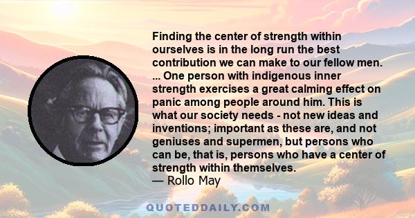 Finding the center of strength within ourselves is in the long run the best contribution we can make to our fellow men. ... One person with indigenous inner strength exercises a great calming effect on panic among