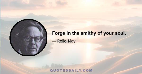 Forge in the smithy of your soul.