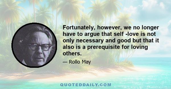 Fortunately, however, we no longer have to argue that self -love is not only necessary and good but that it also is a prerequisite for loving others.