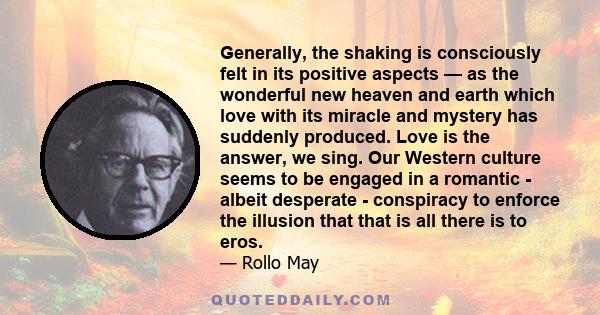 Generally, the shaking is consciously felt in its positive aspects — as the wonderful new heaven and earth which love with its miracle and mystery has suddenly produced. Love is the answer, we sing. Our Western culture