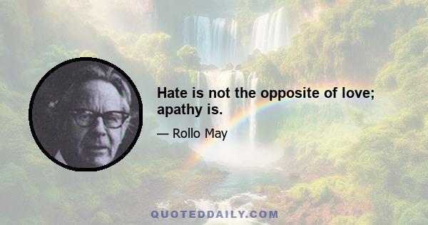 Hate is not the opposite of love; apathy is.