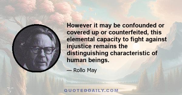 However it may be confounded or covered up or counterfeited, this elemental capacity to fight against injustice remains the distinguishing characteristic of human beings.