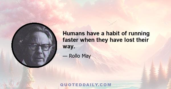 Humans have a habit of running faster when they have lost their way.