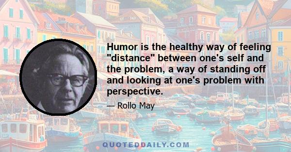 Humor is the healthy way of feeling distance between one's self and the problem, a way of standing off and looking at one's problem with perspective.