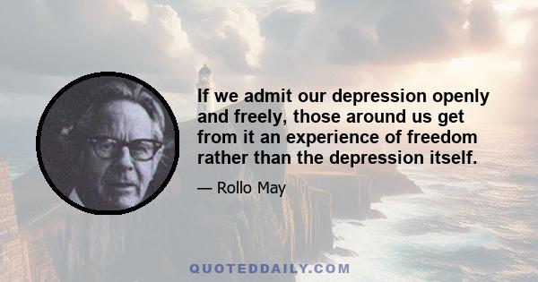 If we admit our depression openly and freely, those around us get from it an experience of freedom rather than the depression itself.