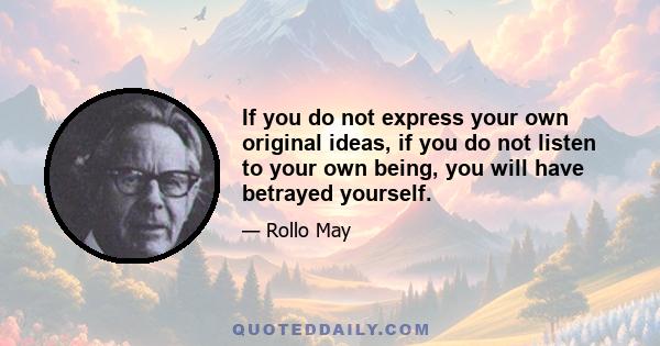 If you do not express your own original ideas, if you do not listen to your own being, you will have betrayed yourself.