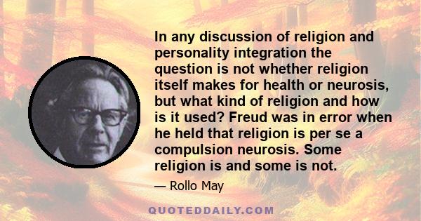 In any discussion of religion and personality integration the question is not whether religion itself makes for health or neurosis, but what kind of religion and how is it used? Freud was in error when he held that