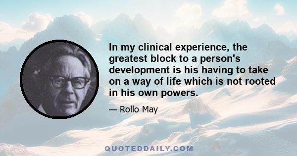 In my clinical experience, the greatest block to a person's development is his having to take on a way of life which is not rooted in his own powers.