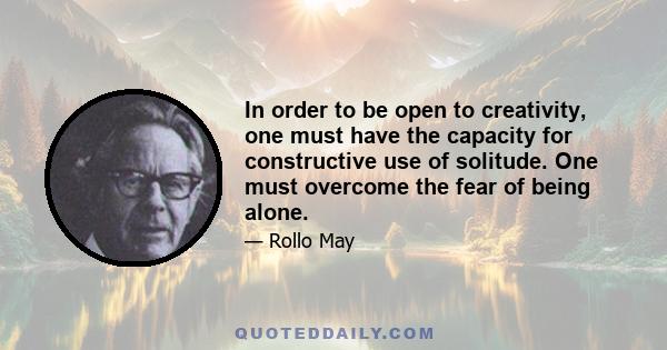 In order to be open to creativity, one must have the capacity for constructive use of solitude. One must overcome the fear of being alone.