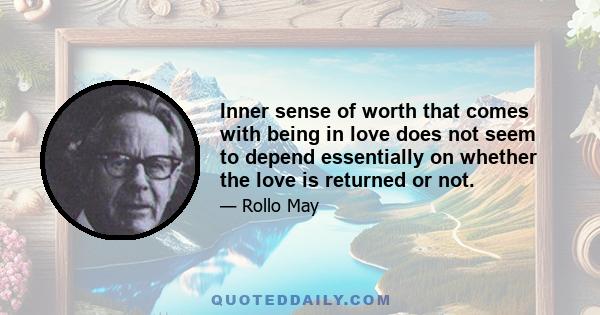 Inner sense of worth that comes with being in love does not seem to depend essentially on whether the love is returned or not.