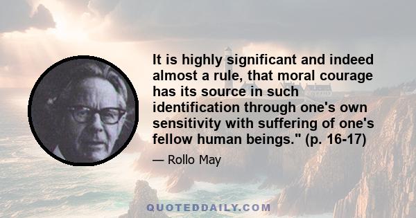 It is highly significant and indeed almost a rule, that moral courage has its source in such identification through one's own sensitivity with suffering of one's fellow human beings. (p. 16-17)