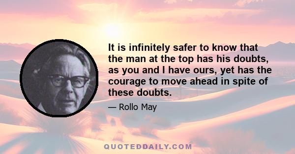 It is infinitely safer to know that the man at the top has his doubts, as you and I have ours, yet has the courage to move ahead in spite of these doubts.