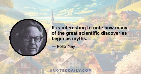 It is interesting to note how many of the great scientific discoveries begin as myths.