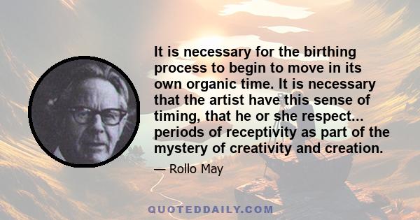 It is necessary for the birthing process to begin to move in its own organic time. It is necessary that the artist have this sense of timing, that he or she respect... periods of receptivity as part of the mystery of