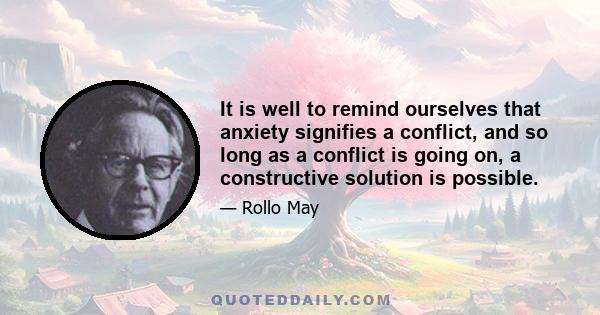 It is well to remind ourselves that anxiety signifies a conflict, and so long as a conflict is going on, a constructive solution is possible.