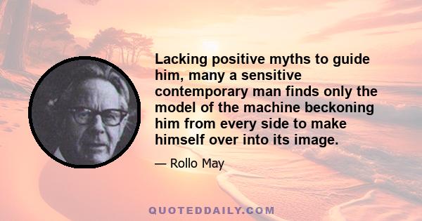 Lacking positive myths to guide him, many a sensitive contemporary man finds only the model of the machine beckoning him from every side to make himself over into its image.