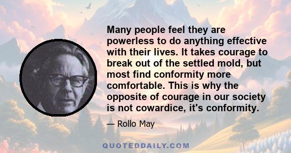 Many people feel they are powerless to do anything effective with their lives. It takes courage to break out of the settled mold, but most find conformity more comfortable. This is why the opposite of courage in our