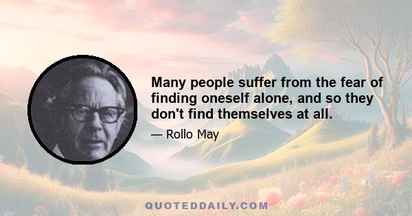 Many people suffer from the fear of finding oneself alone, and so they don't find themselves at all.