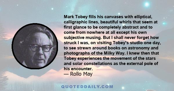 Mark Tobey fills his canvases with elliptical, calligraphic lines, beautiful whirls that seem at first glance to be completely abstract and to come from nowhere at all except his own subjective musing. But I shall never 