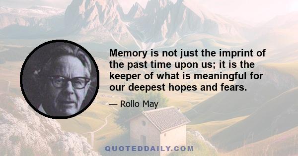 Memory is not just the imprint of the past time upon us; it is the keeper of what is meaningful for our deepest hopes and fears.