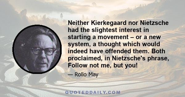 Neither Kierkegaard nor Nietzsche had the slightest interest in starting a movement – or a new system, a thought which would indeed have offended them. Both proclaimed, in Nietzsche's phrase, Follow not me, but you!