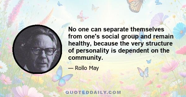 No one can separate themselves from one's social group and remain healthy, because the very structure of personality is dependent on the community.