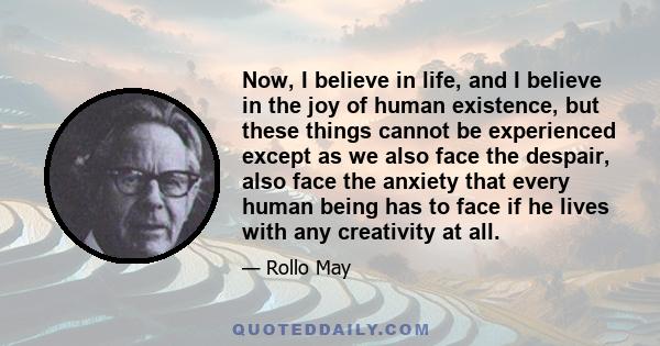 Now, I believe in life, and I believe in the joy of human existence, but these things cannot be experienced except as we also face the despair, also face the anxiety that every human being has to face if he lives with