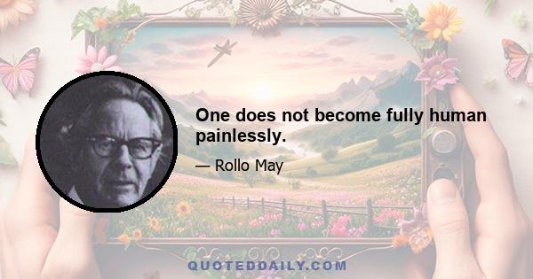 One does not become fully human painlessly.