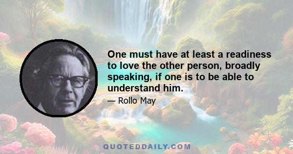 One must have at least a readiness to love the other person, broadly speaking, if one is to be able to understand him.