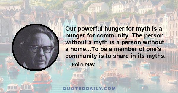 Our powerful hunger for myth is a hunger for community. The person without a myth is a person without a home...To be a member of one's community is to share in its myths.