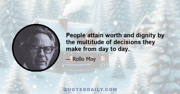 People attain worth and dignity by the multitude of decisions they make from day to day.