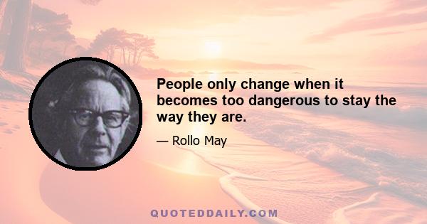 People only change when it becomes too dangerous to stay the way they are.