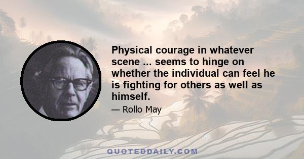 Physical courage in whatever scene ... seems to hinge on whether the individual can feel he is fighting for others as well as himself.