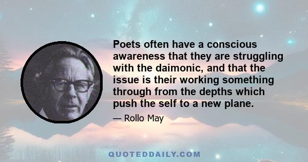 Poets often have a conscious awareness that they are struggling with the daimonic, and that the issue is their working something through from the depths which push the self to a new plane.