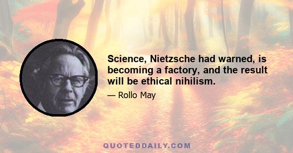 Science, Nietzsche had warned, is becoming a factory, and the result will be ethical nihilism.