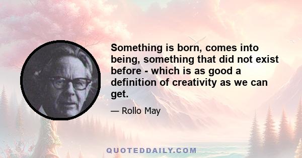 Something is born, comes into being, something that did not exist before - which is as good a definition of creativity as we can get.