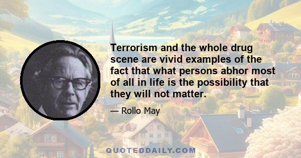 Terrorism and the whole drug scene are vivid examples of the fact that what persons abhor most of all in life is the possibility that they will not matter.