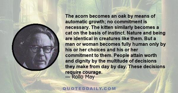 The acorn becomes an oak by means of automatic growth; no commitment is necessary. The kitten similarly becomes a cat on the basis of instinct. Nature and being are identical in creatures like them. But a man or woman