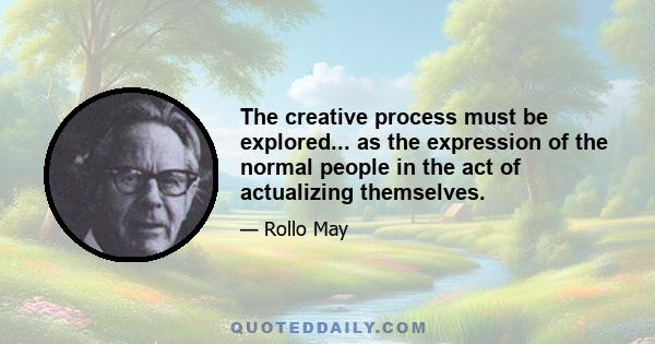 The creative process must be explored... as the expression of the normal people in the act of actualizing themselves.