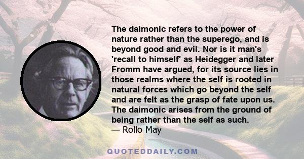 The daimonic refers to the power of nature rather than the superego, and is beyond good and evil. Nor is it man's 'recall to himself' as Heidegger and later Fromm have argued, for its source lies in those realms where