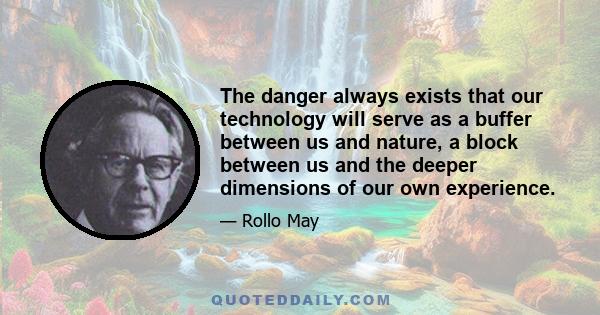 The danger always exists that our technology will serve as a buffer between us and nature, a block between us and the deeper dimensions of our own experience.