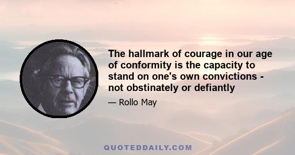 The hallmark of courage in our age of conformity is the capacity to stand on one's own convictions - not obstinately or defiantly