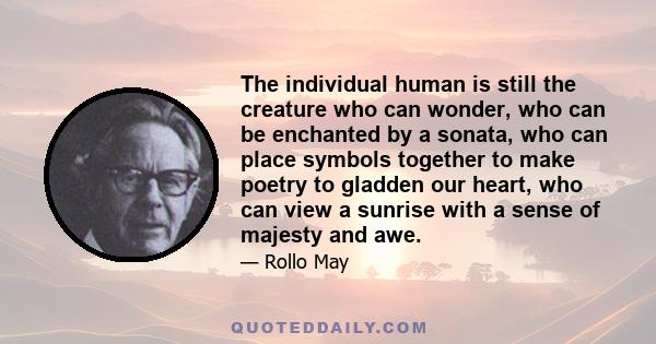 The individual human is still the creature who can wonder, who can be enchanted by a sonata, who can place symbols together to make poetry to gladden our heart, who can view a sunrise with a sense of majesty and awe.