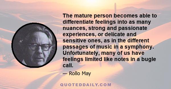 The mature person becomes able to differentiate feelings into as many nuances, strong and passionate experiences, or delicate and sensitive ones, as in the different passages of music in a symphony. Unfortunately, many