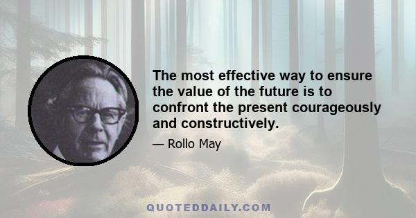 The most effective way to ensure the value of the future is to confront the present courageously and constructively.