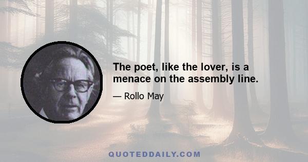 The poet, like the lover, is a menace on the assembly line.