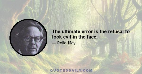 The ultimate error is the refusal to look evil in the face.