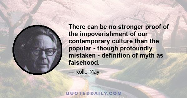 There can be no stronger proof of the impoverishment of our contemporary culture than the popular - though profoundly mistaken - definition of myth as falsehood.