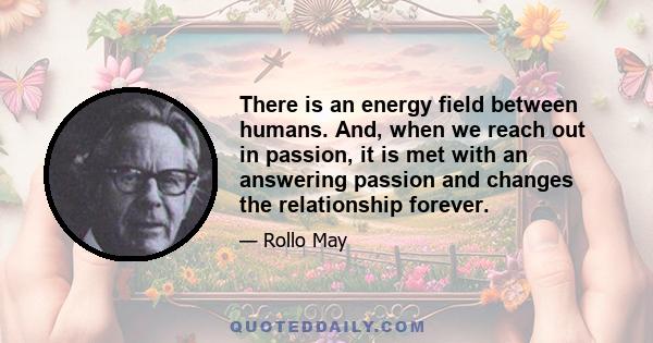 There is an energy field between humans. And, when we reach out in passion, it is met with an answering passion and changes the relationship forever.